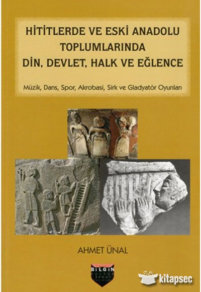 Hititlerde ve Eski Anadolu Toplumlarında Din Devlet Halk ve Eğlence Ahmet Ünal Bilgin Kültür Sanat