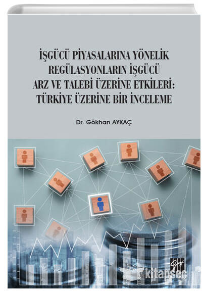 İşgücü Piyasalarına Yönelik Regülasyonların İşgücü Arz ve Talep Üzerine Etkileri: Türkiye Üzerine Bir İnceleme Gazi Kitabevi